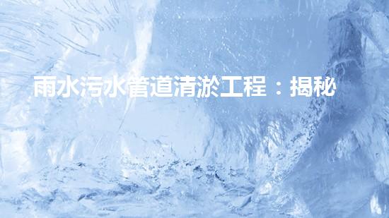 雨水污水管道清淤工程：揭秘城市底下的暗流，誰(shuí)來(lái)守護(hù)我們的生活環(huán)境？
